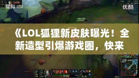 《LOL狐貍新皮膚曝光！全新造型引爆游戲圈，快來(lái)一探究竟！》