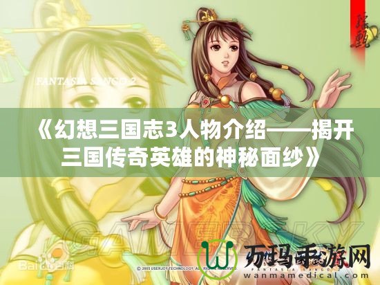 《幻想三國志3人物介紹——揭開三國傳奇英雄的神秘面紗》