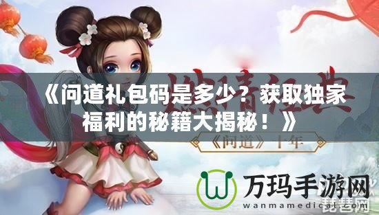 《問道禮包碼是多少？獲取獨(dú)家福利的秘籍大揭秘！》