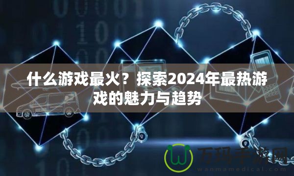 什么游戲最火？探索2024年最熱游戲的魅力與趨勢