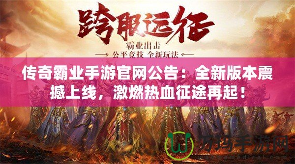 傳奇霸業(yè)手游官網(wǎng)公告：全新版本震撼上線，激燃熱血征途再起！