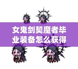 女鬼劍契魔者畢業(yè)裝備怎么獲得？全面攻略詳解！