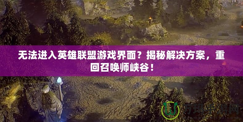 無法進入英雄聯(lián)盟游戲界面？揭秘解決方案，重回召喚師峽谷！