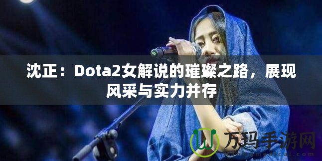 沈正：Dota2女解說(shuō)的璀璨之路，展現(xiàn)風(fēng)采與實(shí)力并存