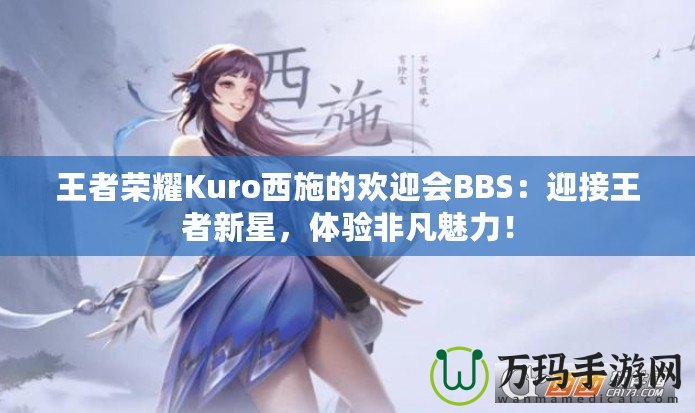 王者榮耀Kuro西施的歡迎會(huì)BBS：迎接王者新星，體驗(yàn)非凡魅力！