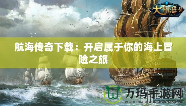 航海傳奇下載：開啟屬于你的海上冒險之旅