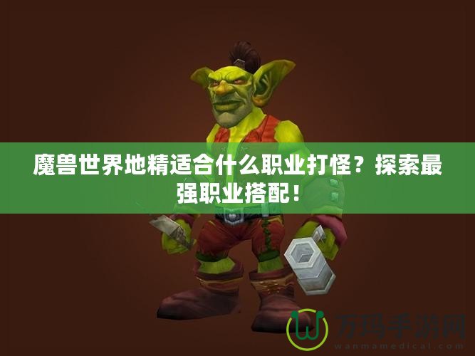 魔獸世界地精適合什么職業(yè)打怪？探索最強(qiáng)職業(yè)搭配！