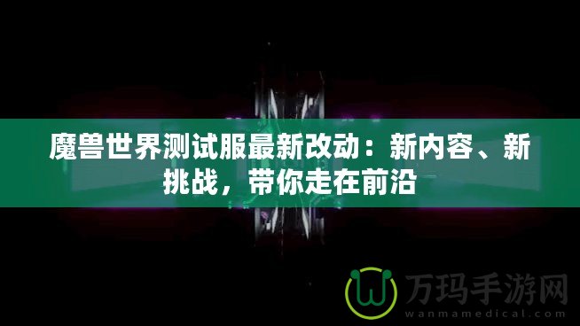 魔獸世界測試服最新改動：新內容、新挑戰(zhàn)，帶你走在前沿