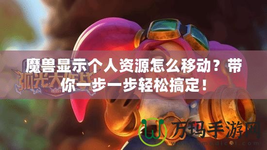 魔獸顯示個(gè)人資源怎么移動(dòng)？帶你一步一步輕松搞定！