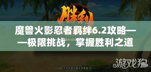 魔獸火影忍者羈絆6.2攻略——極限挑戰(zhàn)，掌握勝利之道！