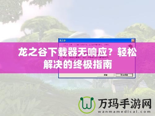 龍之谷下載器無(wú)響應(yīng)？輕松解決的終極指南