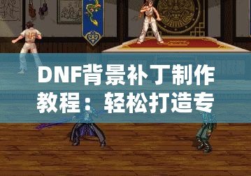 DNF背景補丁制作教程：輕松打造專屬個性化背景