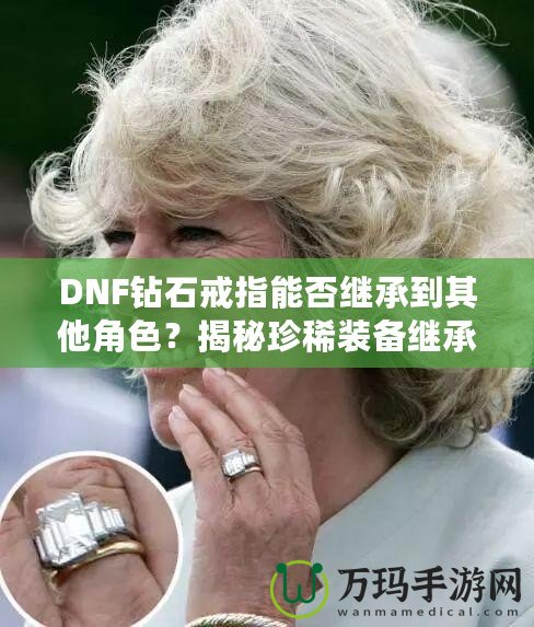 DNF鉆石戒指能否繼承到其他角色？揭秘珍稀裝備繼承規(guī)則，帶你暢享跨角色裝備繼承的無限可能！