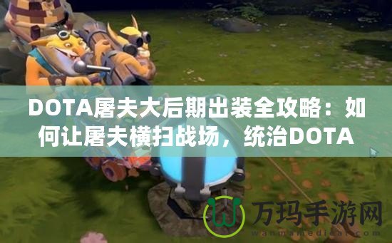 DOTA屠夫大后期出裝全攻略：如何讓屠夫橫掃戰(zhàn)場(chǎng)，統(tǒng)治DOTA世界！