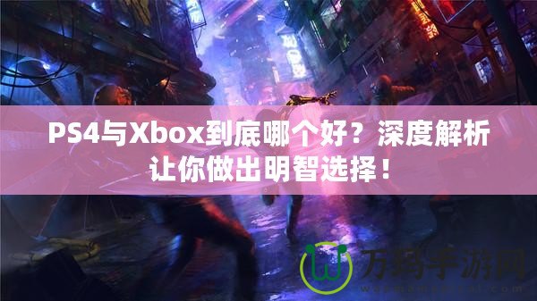 PS4與Xbox到底哪個(gè)好？深度解析讓你做出明智選擇！