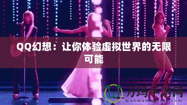 QQ幻想：讓你體驗(yàn)虛擬世界的無(wú)限可能