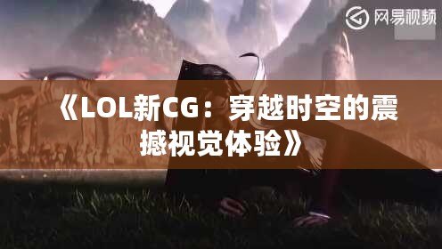 《LOL新CG：穿越時空的震撼視覺體驗》