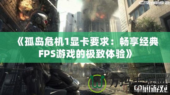 《孤島危機1顯卡要求：暢享經(jīng)典FPS游戲的極致體驗》