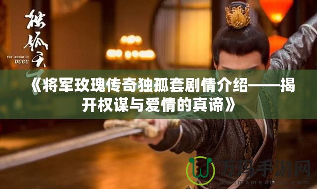 《將軍玫瑰傳奇獨孤套劇情介紹——揭開權(quán)謀與愛情的真諦》