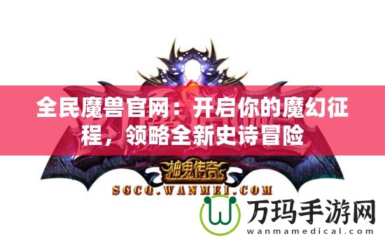 全民魔獸官網(wǎng)：開啟你的魔幻征程，領(lǐng)略全新史詩(shī)冒險(xiǎn)