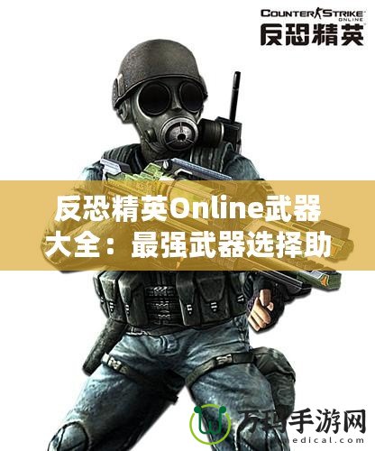 反恐精英Online武器大全：最強(qiáng)武器選擇助你橫掃戰(zhàn)場(chǎng)！