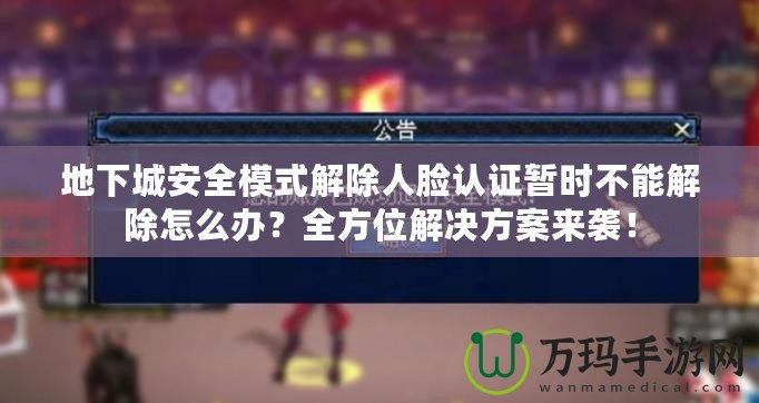 地下城安全模式解除人臉認(rèn)證暫時(shí)不能解除怎么辦？全方位解決方案來(lái)襲！