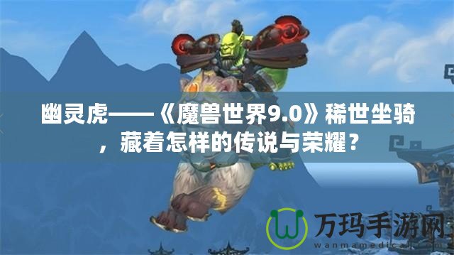 幽靈虎——《魔獸世界9.0》稀世坐騎，藏著怎樣的傳說與榮耀？