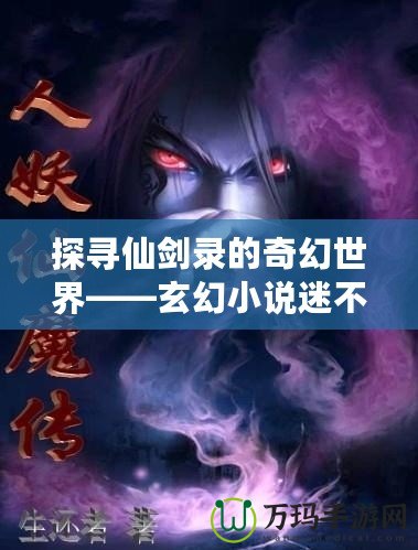 探尋仙劍錄的奇幻世界——玄幻小說迷不容錯(cuò)過的精彩作品