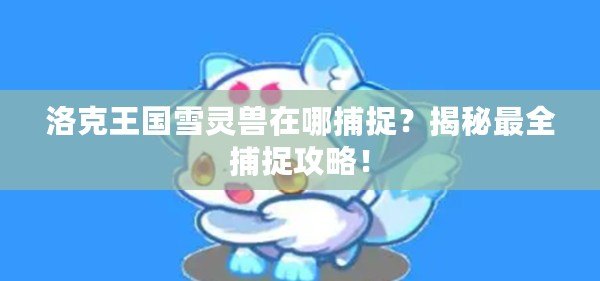 洛克王國(guó)雪靈獸在哪捕捉？揭秘最全捕捉攻略！