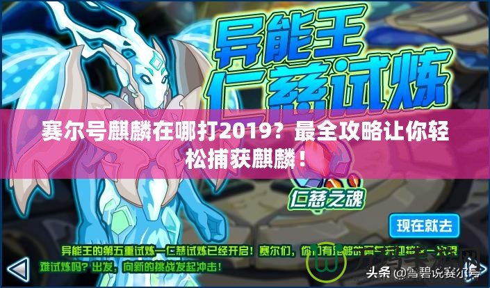 賽爾號麒麟在哪打2019？最全攻略讓你輕松捕獲麒麟！