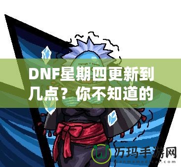 DNF星期四更新到幾點？你不知道的更新背后真相！