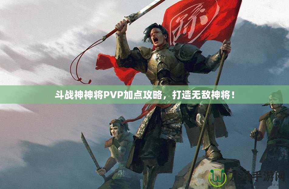 斗戰(zhàn)神神將PVP加點(diǎn)攻略，打造無敵神將！