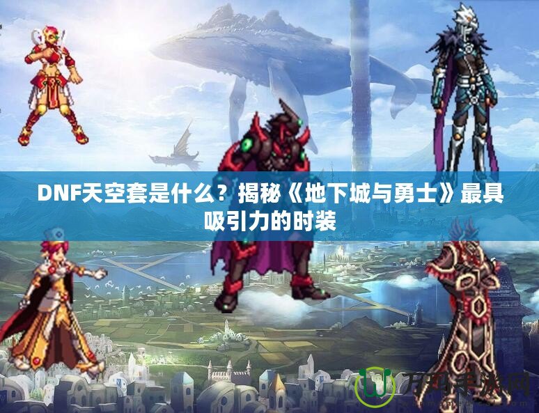 DNF天空套是什么？揭秘《地下城與勇士》最具吸引力的時(shí)裝