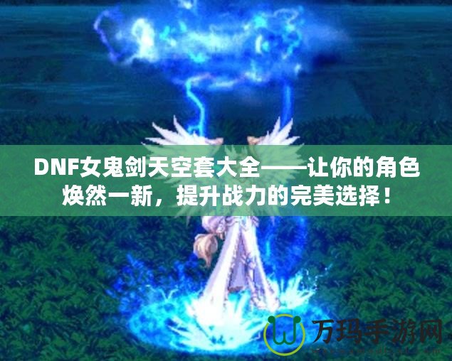 DNF女鬼劍天空套大全——讓你的角色煥然一新，提升戰(zhàn)力的完美選擇！