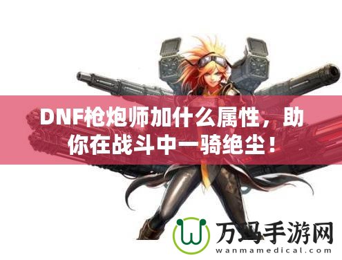 DNF槍炮師加什么屬性，助你在戰(zhàn)斗中一騎絕塵！