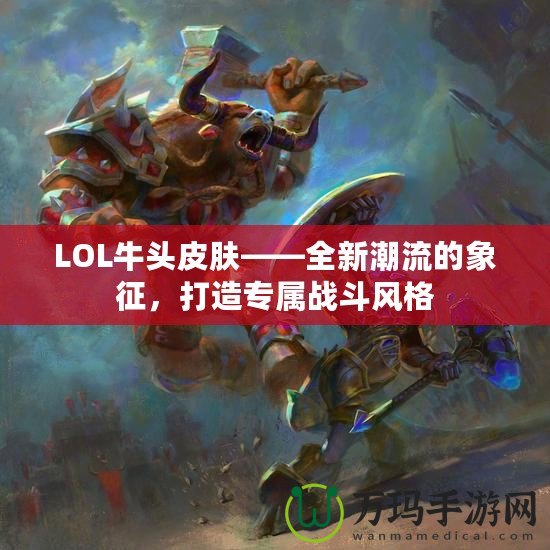 LOL牛頭皮膚——全新潮流的象征，打造專屬戰(zhàn)斗風(fēng)格