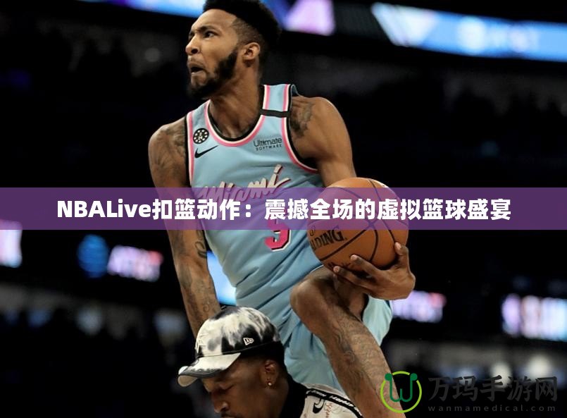 NBALive扣籃動(dòng)作：震撼全場(chǎng)的虛擬籃球盛宴