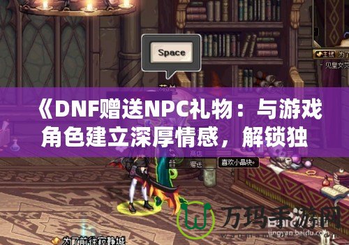 《DNF贈(zèng)送NPC禮物：與游戲角色建立深厚情感，解鎖獨(dú)特獎(jiǎng)勵(lì)！》