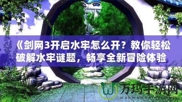 《劍網(wǎng)3開啟水牢怎么開？教你輕松破解水牢謎題，暢享全新冒險體驗！》