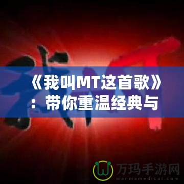 《我叫MT這首歌》：帶你重溫經(jīng)典與情懷的音樂(lè)之旅