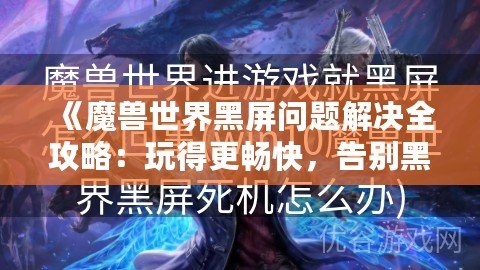 《魔獸世界黑屏問題解決全攻略：玩得更暢快，告別黑屏困擾！》