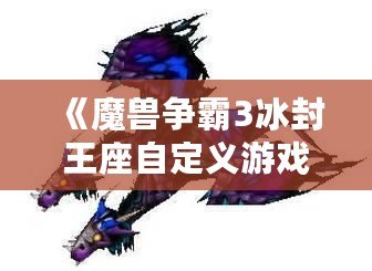 《魔獸爭(zhēng)霸3冰封王座自定義游戲秘籍：征服戰(zhàn)場(chǎng)的終極技巧》