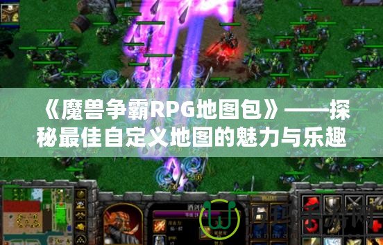 《魔獸爭霸RPG地圖包》——探秘最佳自定義地圖的魅力與樂趣