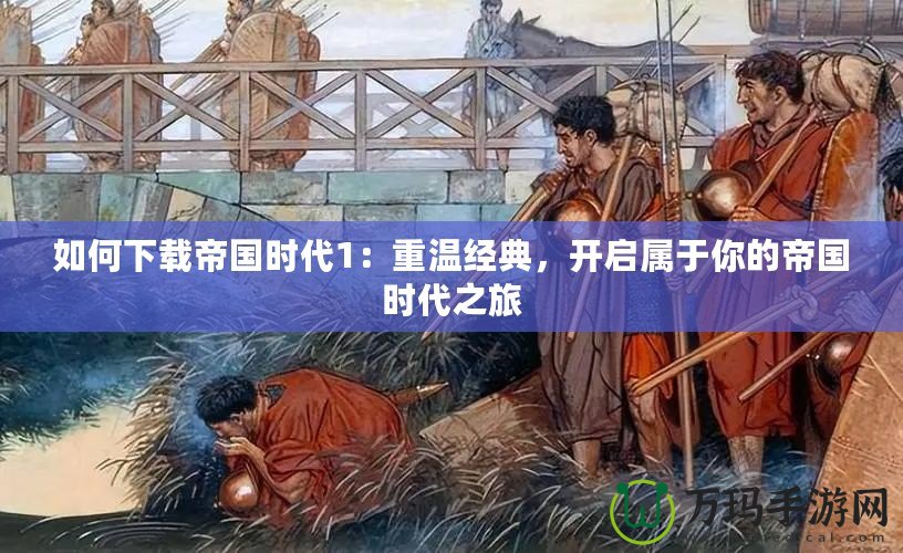 如何下載帝國時代1：重溫經(jīng)典，開啟屬于你的帝國時代之旅