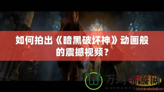 如何拍出《暗黑破壞神》動(dòng)畫(huà)般的震撼視頻？