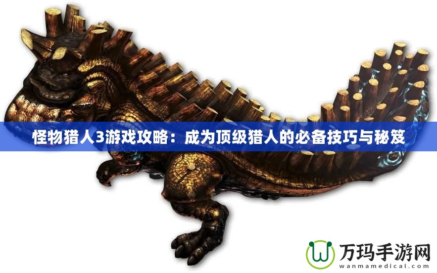 怪物獵人3游戲攻略：成為頂級獵人的必備技巧與秘笈