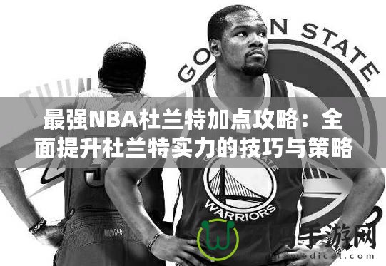 最強(qiáng)NBA杜蘭特加點(diǎn)攻略：全面提升杜蘭特實(shí)力的技巧與策略