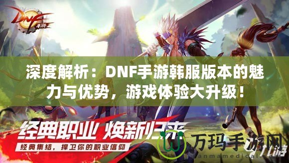 深度解析：DNF手游韓服版本的魅力與優(yōu)勢，游戲體驗大升級！