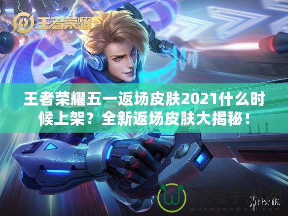 王者榮耀五一返場皮膚2021什么時候上架？全新返場皮膚大揭秘！