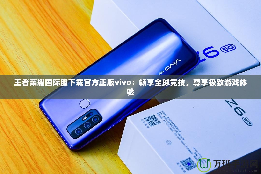 王者榮耀國際服下載官方正版vivo：暢享全球競技，尊享極致游戲體驗